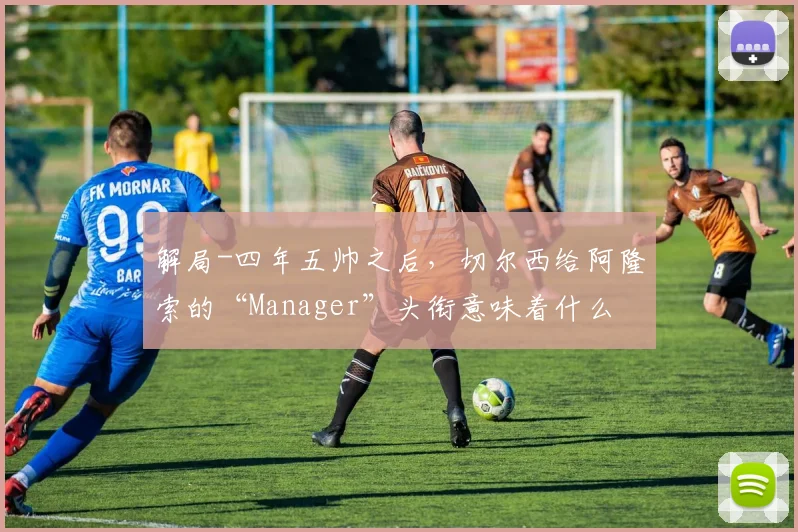 解局-四年五帅之后,切尔西给阿隆索的“Manager”头衔意味着什么