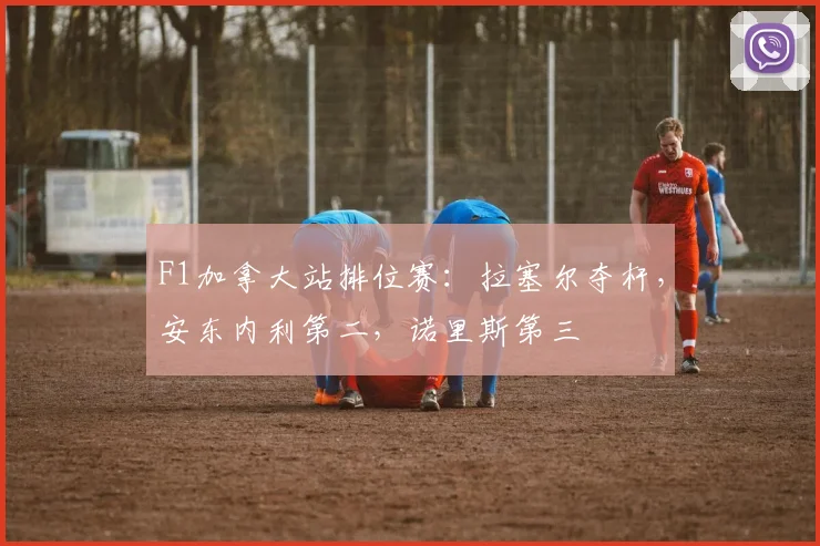F1加拿大站排位赛：拉塞尔夺杆，安东内利第二，诺里斯第三