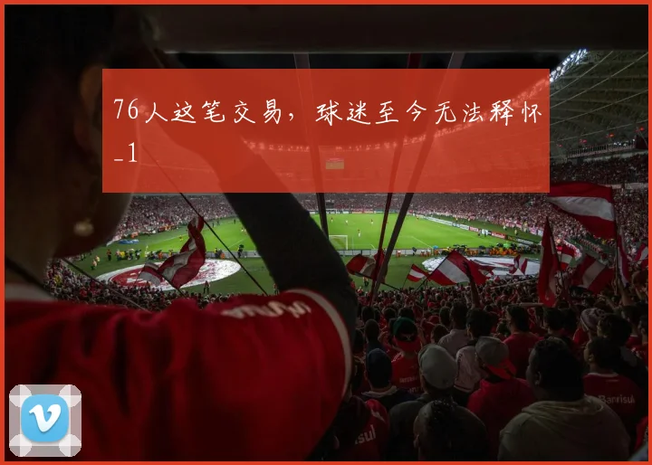 76人这笔交易，球迷至今无法释怀_1