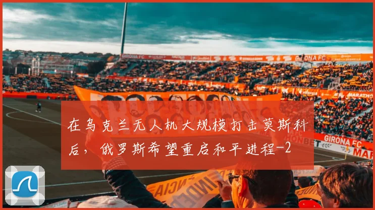 在乌克兰无人机大规模打击莫斯科后，俄罗斯希望重启和平进程