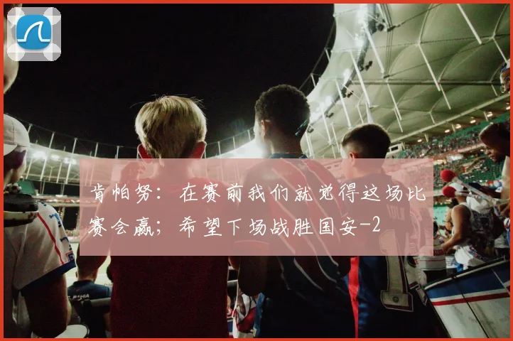 肯帕努:在赛前我们就觉得这场比赛会赢;希望下场战胜国安