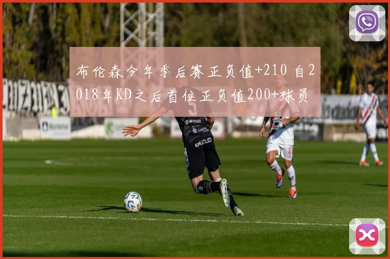 布伦森今年季后赛正负值+210 自2018年KD之后首位正负值200+球员