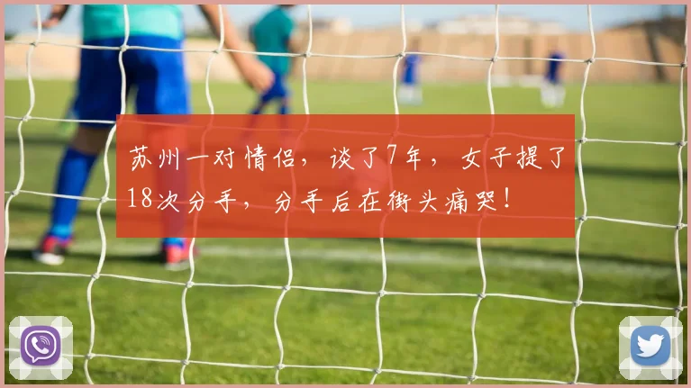 苏州一对情侣，谈了7年，女子提了18次分手，分手后在街头痛哭！