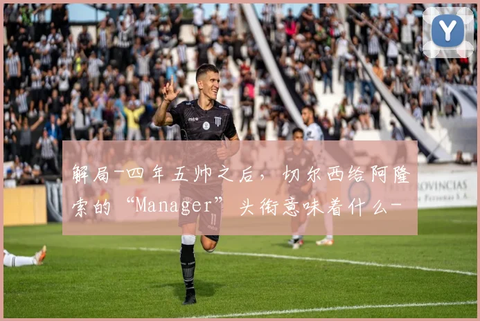 解局-四年五帅之后,切尔西给阿隆索的“Manager”头衔意味着什么