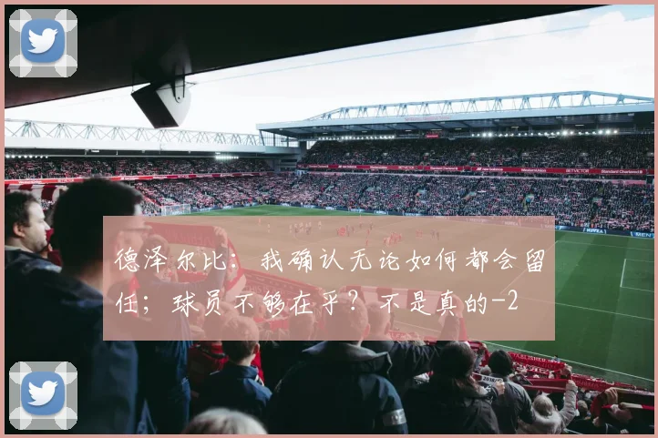 德泽尔比:我确认无论如何都会留任;球员不够在乎?不是真的