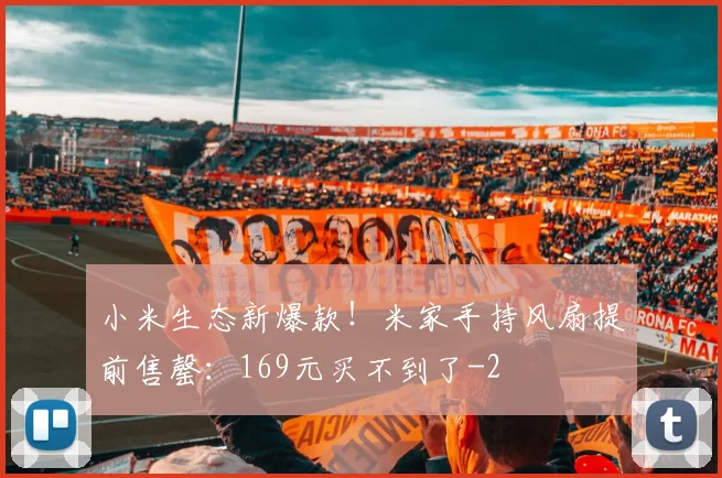 小米生态新爆款！米家手持风扇提前售罄：169元买不到了