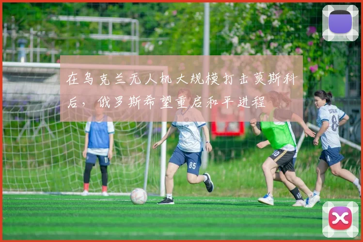在乌克兰无人机大规模打击莫斯科后，俄罗斯希望重启和平进程