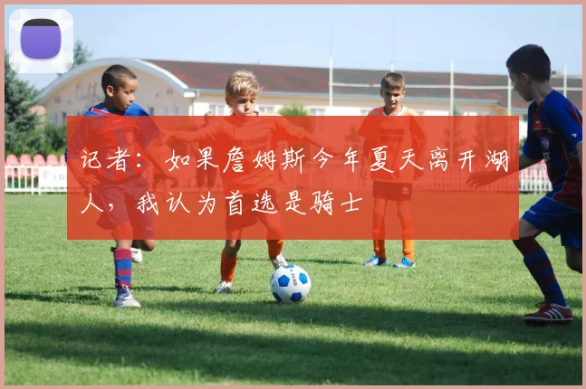 记者：如果詹姆斯今年夏天离开湖人，我认为首选是骑士