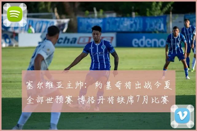 塞尔维亚主帅:约基奇将出战今夏全部世预赛 博格丹将缺席7月比赛