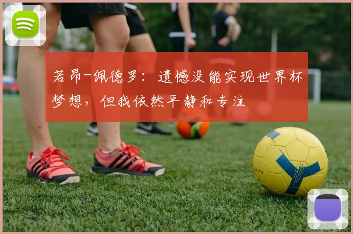 若昂-佩德罗：遗憾没能实现世界杯梦想，但我依然平静和专注