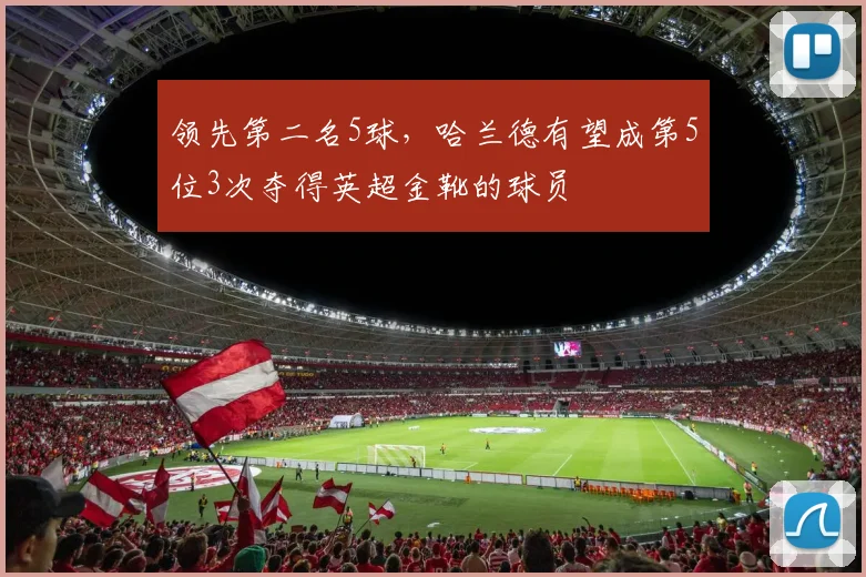 领先第二名5球，哈兰德有望成第5位3次夺得英超金靴的球员