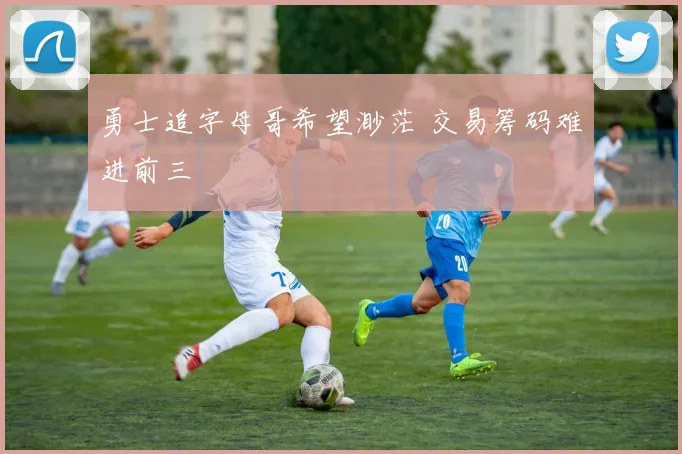 勇士追字母哥希望渺茫 交易筹码难进前三