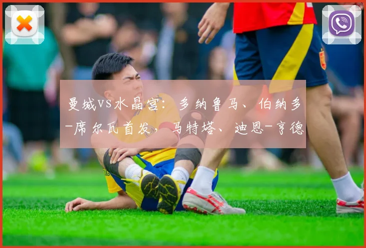 曼城vs水晶宫：多纳鲁马、伯纳多-席尔瓦首发，马特塔、迪恩-亨德森出战