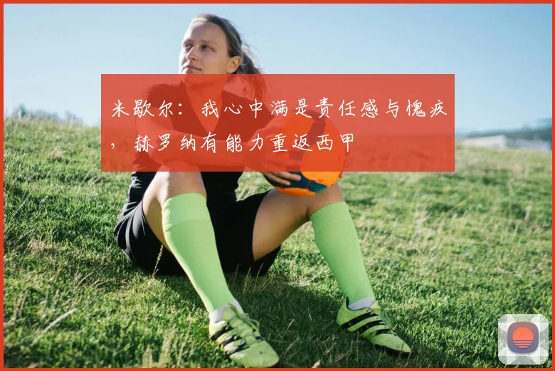 米歇尔：我心中满是责任感与愧疚，赫罗纳有能力重返西甲