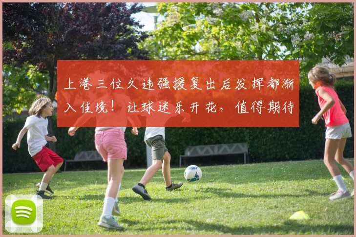 上港三位久违强援复出后发挥都渐入佳境!让球迷乐开花,值得期待