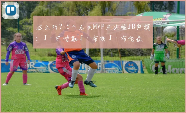 这么巧？5个东决MVP三次被JB包揽：J·巴特勒 J·布朗 J·布伦森