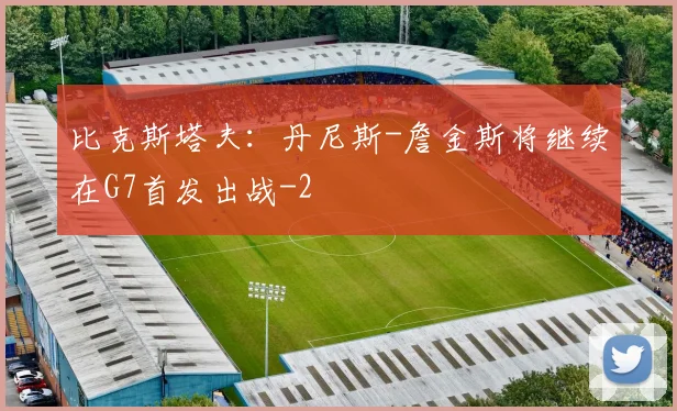 比克斯塔夫:丹尼斯-詹金斯将继续在G7首发出战
