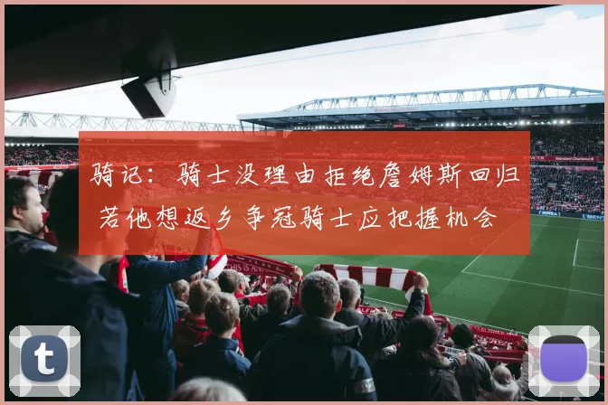 骑记:骑士没理由拒绝詹姆斯回归 若他想返乡争冠骑士应把握机会