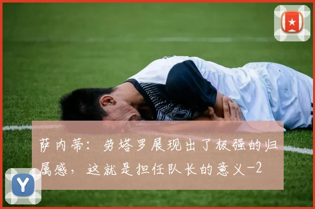 萨内蒂:劳塔罗展现出了极强的归属感,这就是担任队长的意义