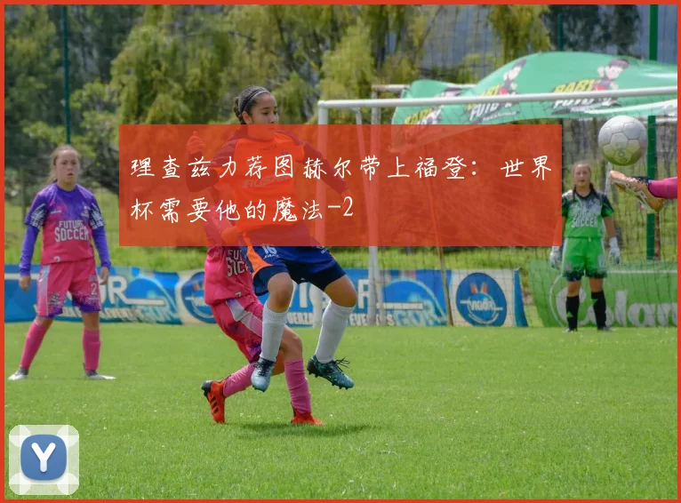 理查兹力荐图赫尔带上福登:世界杯需要他的魔法