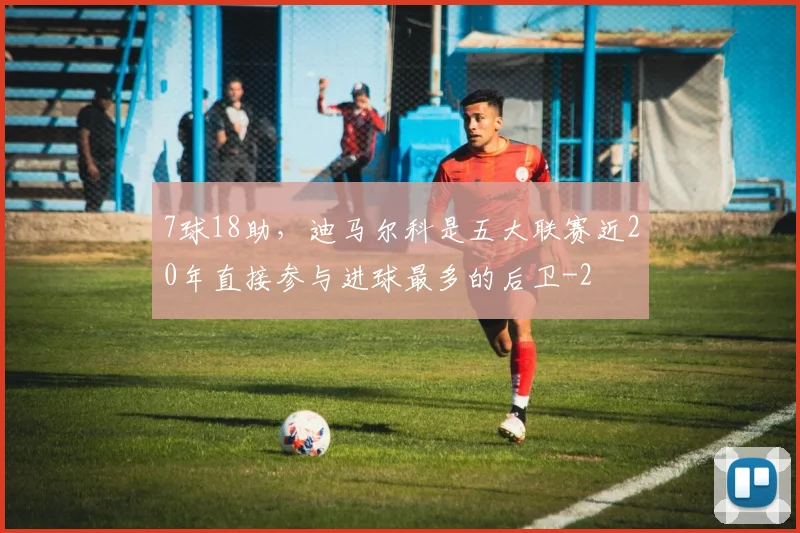 7球18助,迪马尔科是五大联赛近20年直接参与进球最多的后卫
