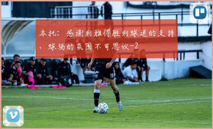 本托：感谢利雅得胜利球迷的支持，球场的氛围不可思议