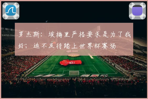 罗杰斯：埃梅里严格要求是为了我好；迫不及待踏上世界杯赛场