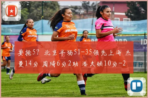要抢5?北京半场51-35领先上海 杰曼14分 周琦6分2助 洛夫顿10分