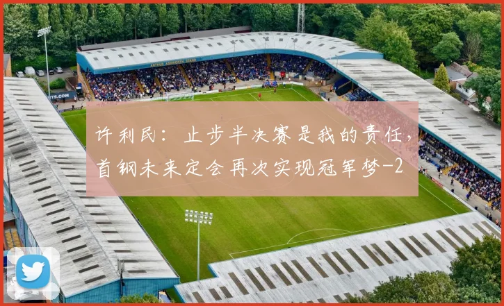 许利民:止步半决赛是我的责任,首钢未来定会再次实现冠军梦