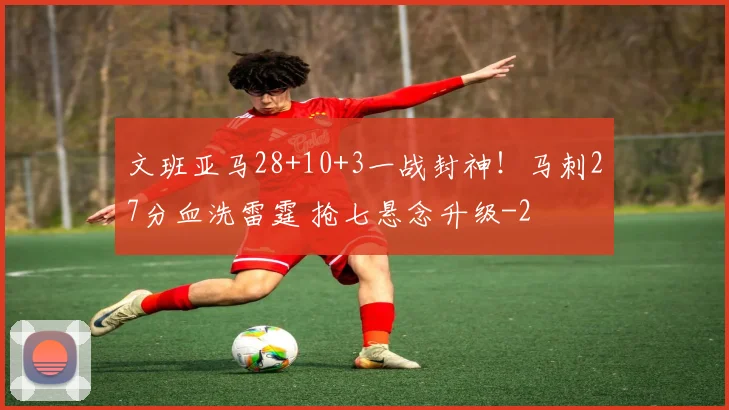 文班亚马28+10+3一战封神!马刺27分血洗雷霆 抢七悬念升级