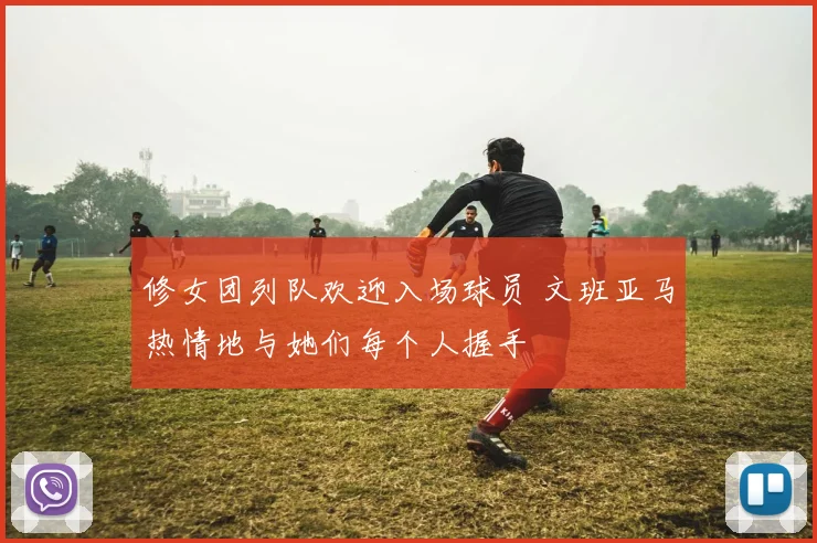 修女团列队欢迎入场球员 文班亚马热情地与她们每个人握手