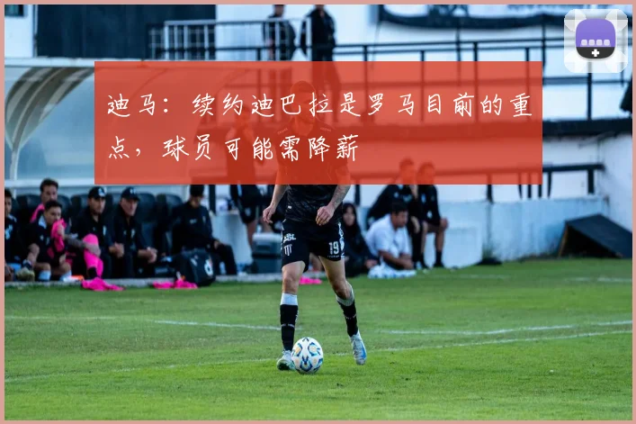 迪马：续约迪巴拉是罗马目前的重点，球员可能需降薪