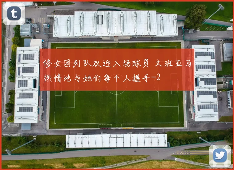 修女团列队欢迎入场球员 文班亚马热情地与她们每个人握手