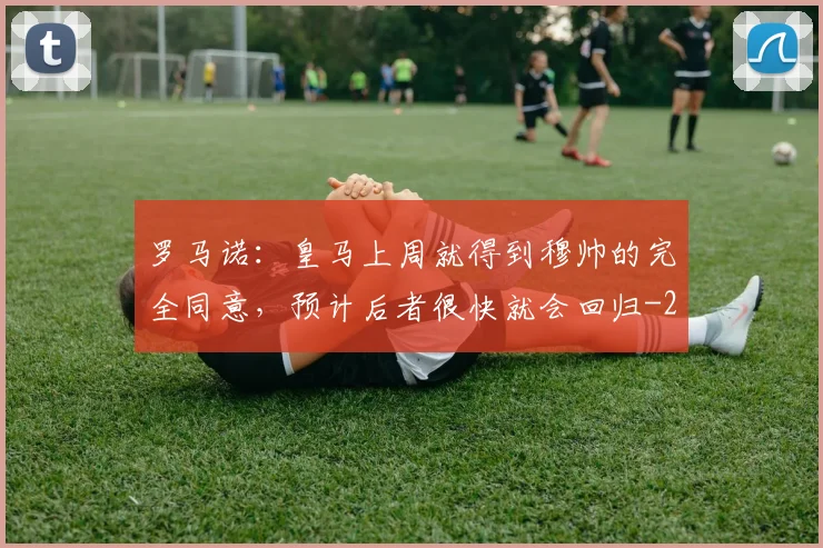 罗马诺:皇马上周就得到穆帅的完全同意,预计后者很快就会回归