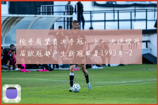 枪手有望首次夺冠,上一次连续两届欧冠都产生新冠军是1993年