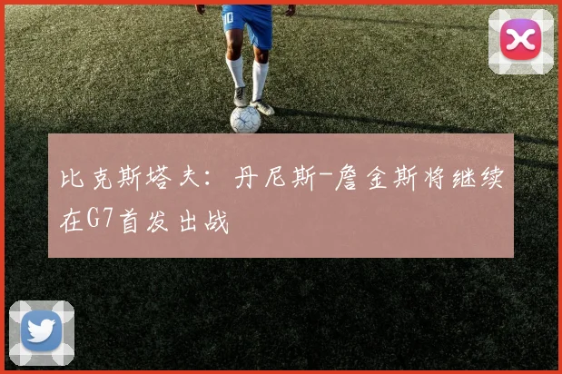 比克斯塔夫：丹尼斯-詹金斯将继续在G7首发出战