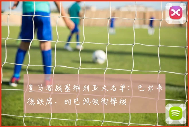 皇马客战塞维利亚大名单：巴尔韦德缺席，姆巴佩领衔锋线