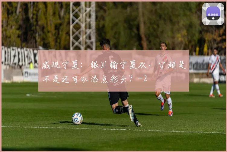 威观宁夏:银川输宁夏欢,宁超是不是还可以添点彩头?