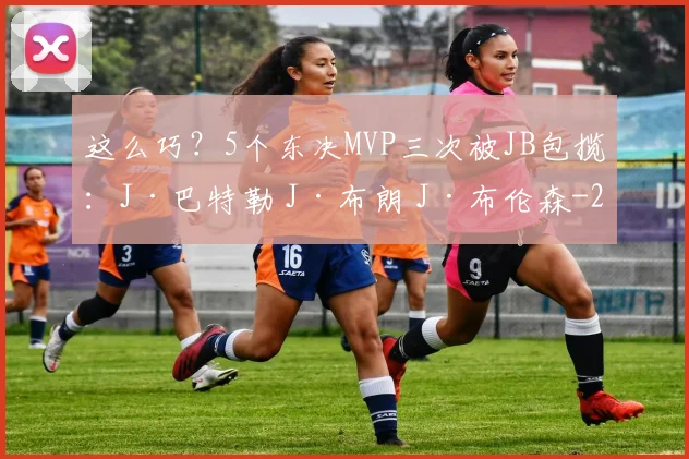 这么巧？5个东决MVP三次被JB包揽：J·巴特勒 J·布朗 J·布伦森