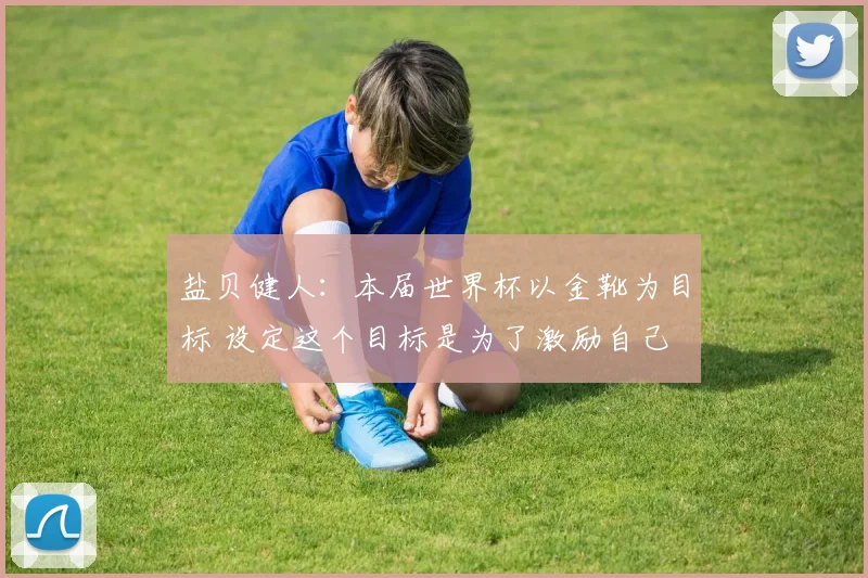 盐贝健人：本届世界杯以金靴为目标 设定这个目标是为了激励自己