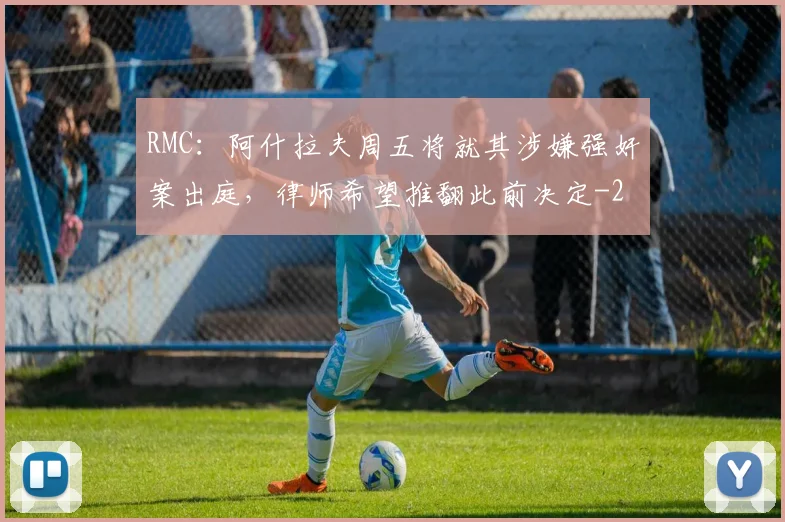 RMC:阿什拉夫周五将就其涉嫌强奸案出庭,律师希望推翻此前决定