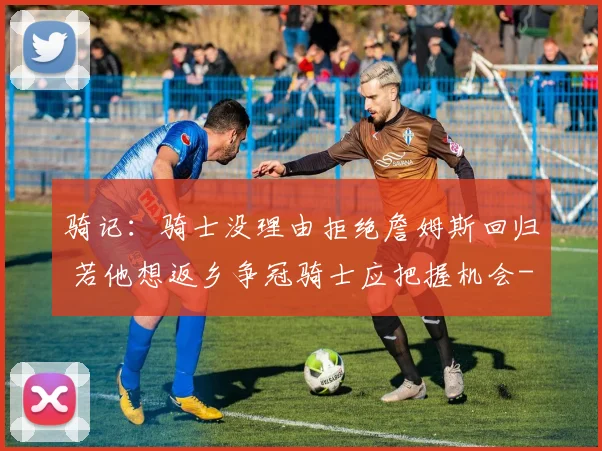 骑记:骑士没理由拒绝詹姆斯回归 若他想返乡争冠骑士应把握机会