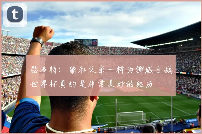瑟洛特：能和父亲一样为挪威出战世界杯真的是非常美妙的经历
