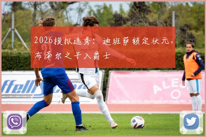 2026模拟选秀：迪班萨锁定状元，布泽尔之子入爵士