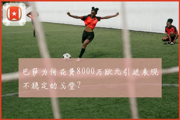 巴萨为何花费8000万欧元引进表现不稳定的戈登？