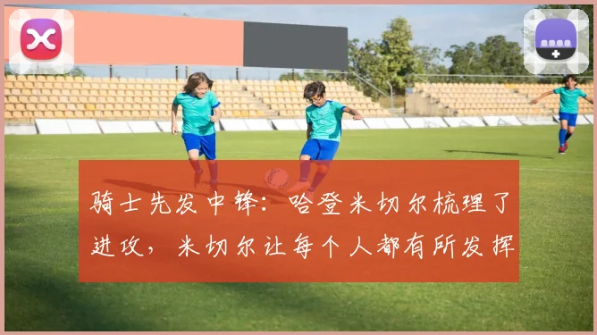 骑士先发中锋：哈登米切尔梳理了进攻，米切尔让每个人都有所发挥