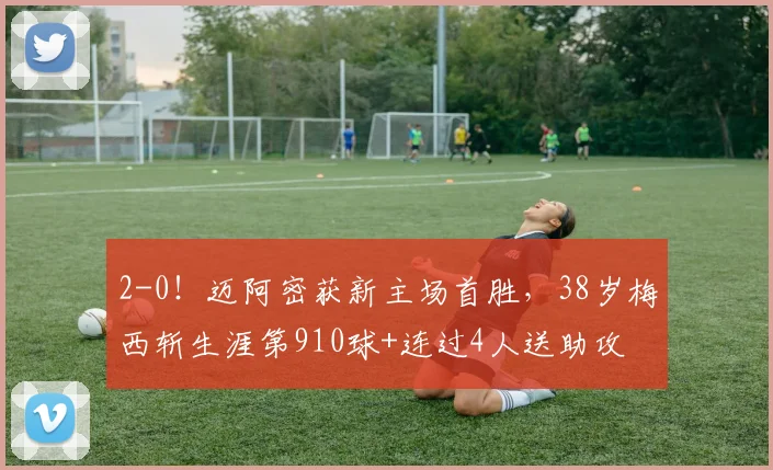 2-0！迈阿密获新主场首胜，38岁梅西斩生涯第910球+连过4人送助攻