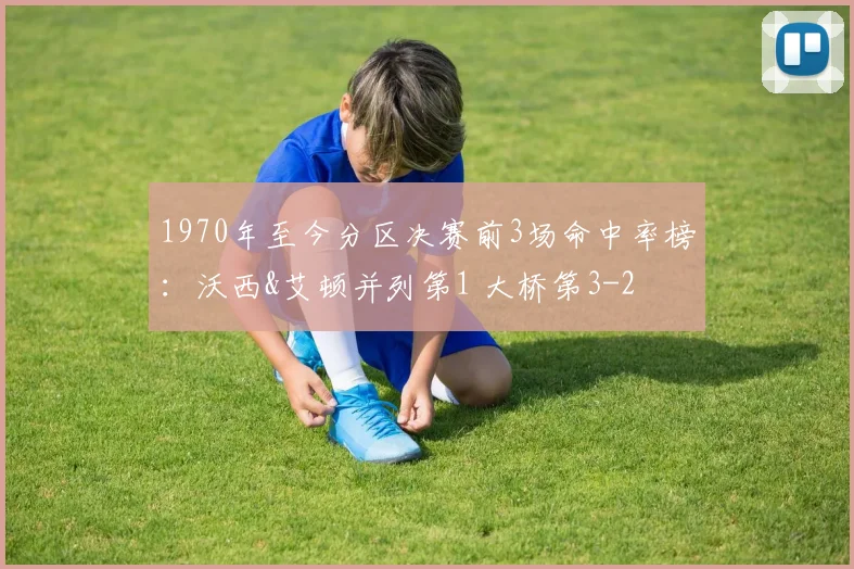 1970年至今分区决赛前3场命中率榜：沃西&艾顿并列第1 大桥第3