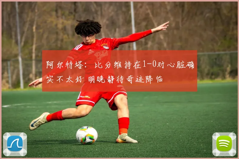 阿尔特塔：比分维持在1-0对心脏确实不太好 明晚静待奇迹降临