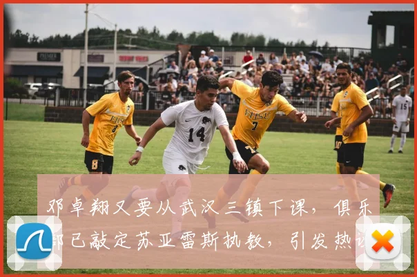 邓卓翔又要从武汉三镇下课，俱乐部已敲定苏亚雷斯执教，引发热议
